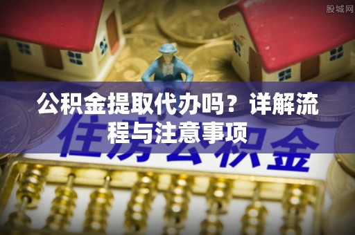衡水公积金提取代办吗？详解流程与注意事项