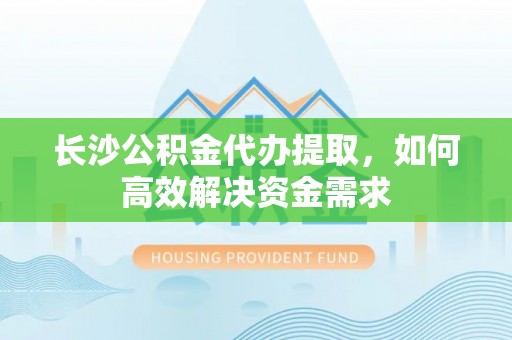 衡水长沙公积金代办提取，如何高效解决资金需求