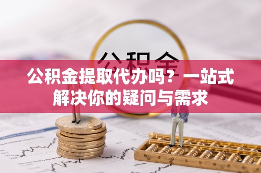 衡水公积金提取代办吗？一站式解决你的疑问与需求