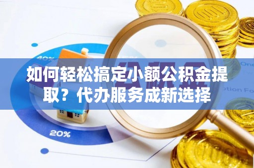 衡水如何轻松搞定小额公积金提取？代办服务成新选择
