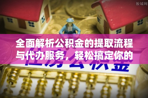 衡水全面解析公积金的提取流程与代办服务，轻松搞定你的公积金咨询代办提取