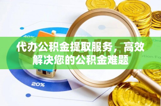 衡水代办公积金提取服务，高效解决您的公积金难题