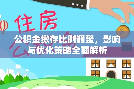 衡水公积金缴存比例调整，影响与优化策略全面解析