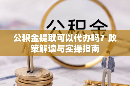 衡水公积金提取可以代办吗？政策解读与实操指南