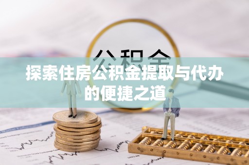 衡水探索住房公积金提取与代办的便捷之道