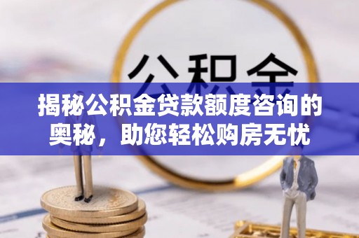 衡水揭秘公积金贷款额度咨询的奥秘，助您轻松购房无忧
