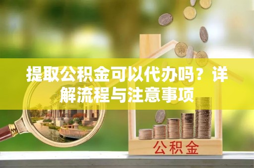 衡水提取公积金可以代办吗？详解流程与注意事项