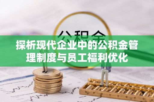 衡水探析现代企业中的公积金管理制度与员工福利优化