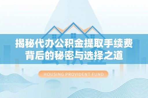 衡水揭秘代办公积金提取手续费背后的秘密与选择之道