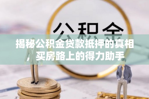 衡水揭秘公积金贷款抵押的真相，买房路上的得力助手