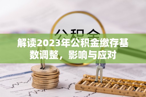 衡水解读2023年公积金缴存基数调整，影响与应对