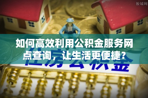 衡水如何高效利用公积金服务网点查询，让生活更便捷？