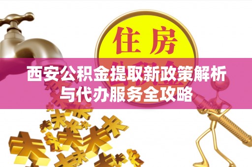 衡水西安公积金提取新政策解析与代办服务全攻略