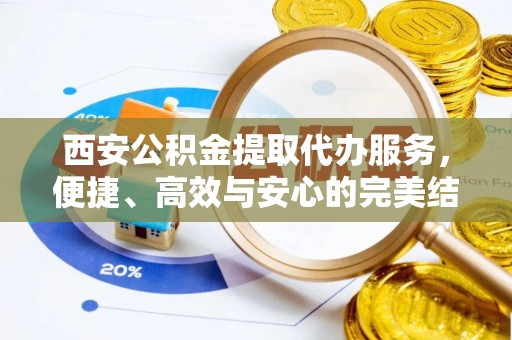 衡水西安公积金提取代办服务，便捷、高效与安心的完美结合