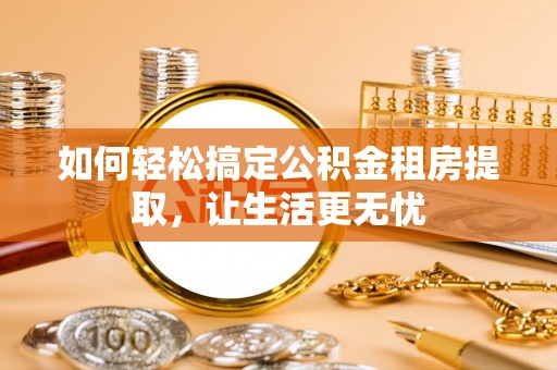 衡水如何轻松搞定公积金租房提取，让生活更无忧