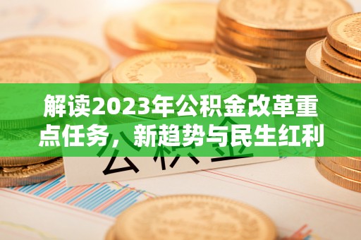 衡水解读2023年公积金改革重点任务，新趋势与民生红利