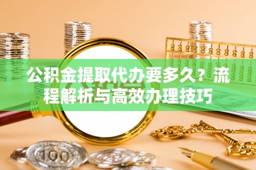 衡水公积金提取代办要多久？流程解析与高效办理技巧