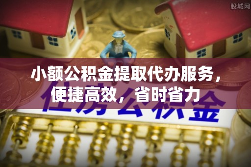 衡水小额公积金提取代办服务，便捷高效，省时省力