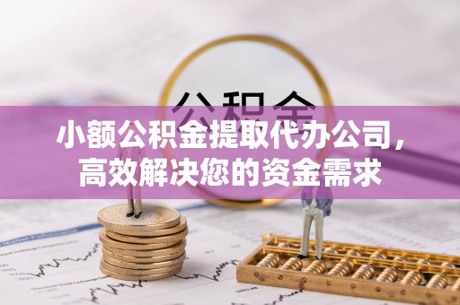 衡水小额公积金提取代办公司，高效解决您的资金需求