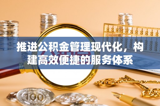 衡水推进公积金管理现代化，构建高效便捷的服务体系