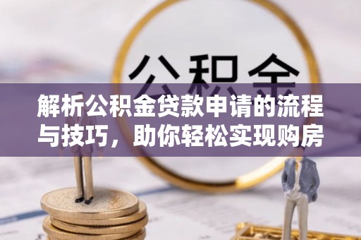 衡水解析公积金贷款申请的流程与技巧，助你轻松实现购房梦想