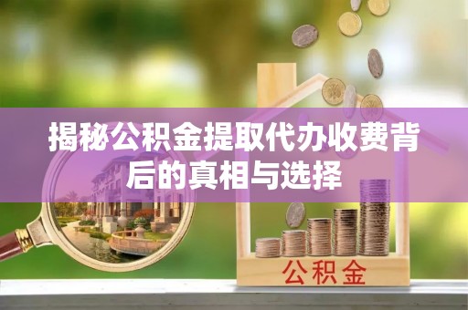 衡水揭秘公积金提取代办收费背后的真相与选择