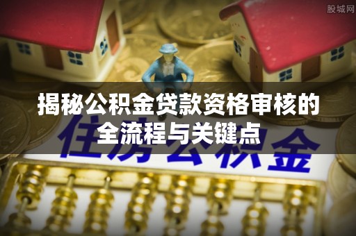衡水揭秘公积金贷款资格审核的全流程与关键点