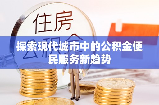 衡水探索现代城市中的公积金便民服务新趋势