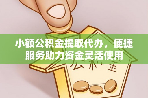 衡水小额公积金提取代办，便捷服务助力资金灵活使用