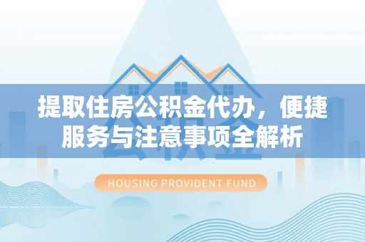 衡水提取住房公积金代办，便捷服务与注意事项全解析