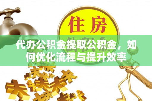 衡水代办公积金提取公积金，如何优化流程与提升效率