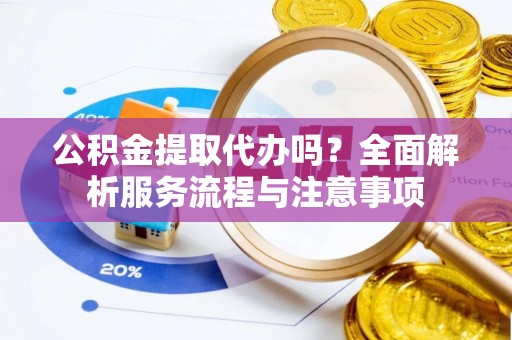 衡水公积金提取代办吗？全面解析服务流程与注意事项