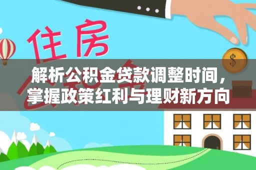 衡水解析公积金贷款调整时间，掌握政策红利与理财新方向