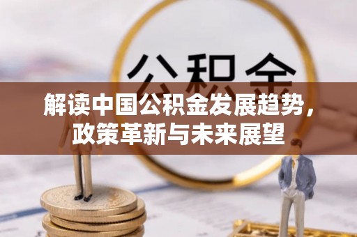 衡水解读中国公积金发展趋势，政策革新与未来展望