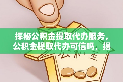 衡水探秘公积金提取代办服务，公积金提取代办可信吗，揭秘真相与选择指南