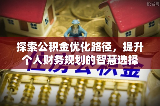 衡水探索公积金优化路径，提升个人财务规划的智慧选择
