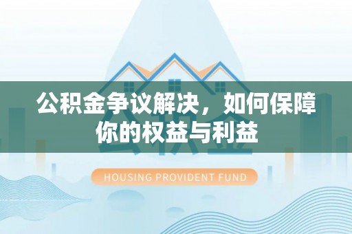 衡水公积金争议解决，如何保障你的权益与利益