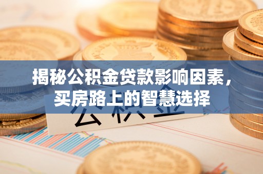 衡水揭秘公积金贷款影响因素，买房路上的智慧选择