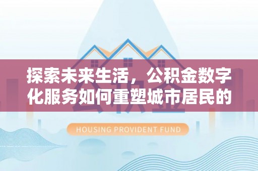 衡水探索未来生活，公积金数字化服务如何重塑城市居民的财务管理