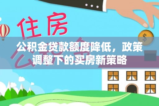 衡水公积金贷款额度降低，政策调整下的买房新策略