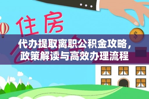 衡水代办提取离职公积金攻略，政策解读与高效办理流程