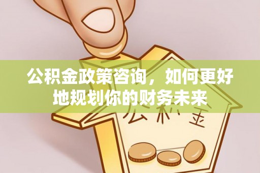衡水公积金政策咨询，如何更好地规划你的财务未来