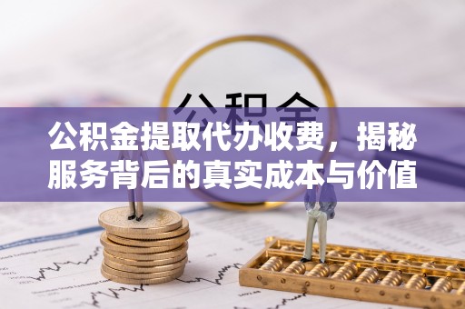 衡水公积金提取代办收费，揭秘服务背后的真实成本与价值