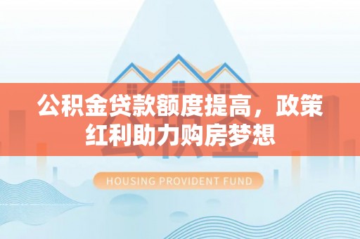 衡水公积金贷款额度提高，政策红利助力购房梦想
