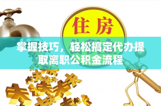 衡水掌握技巧，轻松搞定代办提取离职公积金流程
