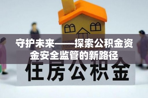 衡水守护未来——探索公积金资金安全监管的新路径