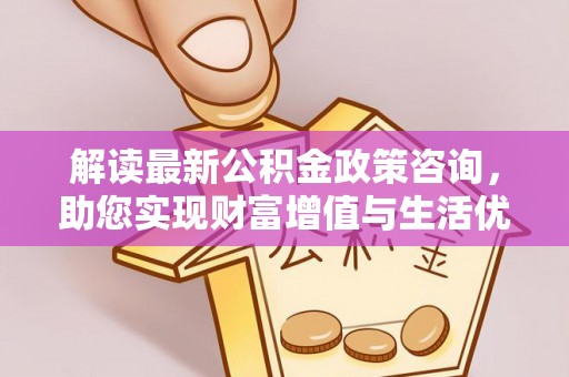 衡水解读最新公积金政策咨询，助您实现财富增值与生活优化