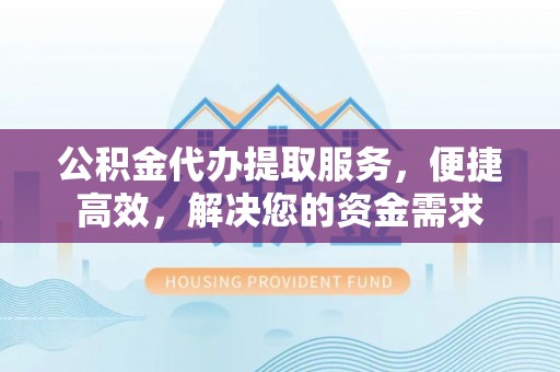 衡水公积金代办提取服务，便捷高效，解决您的资金需求