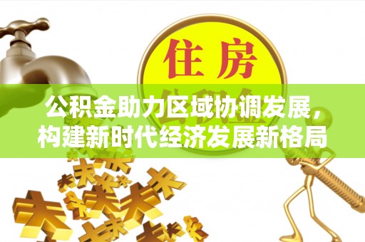 衡水公积金助力区域协调发展，构建新时代经济发展新格局