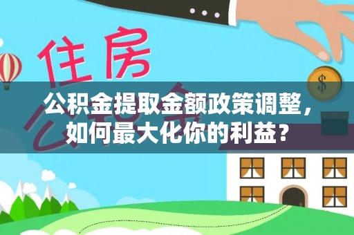 衡水公积金提取金额政策调整，如何最大化你的利益？